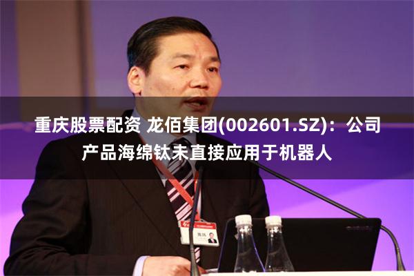 重庆股票配资 龙佰集团(002601.SZ)：公司产品海绵钛未直接应用于机器人