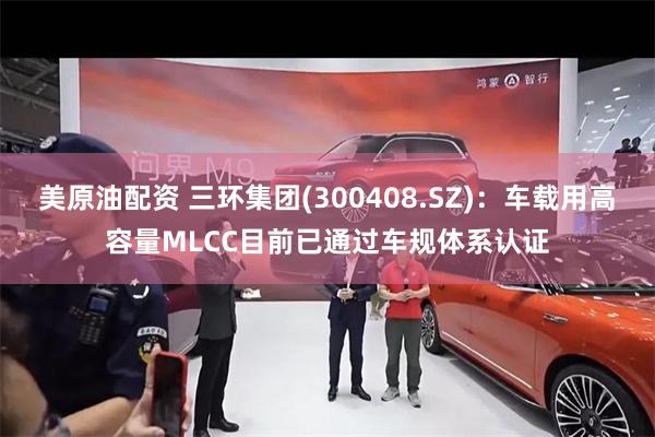 美原油配资 三环集团(300408.SZ)：车载用高容量MLCC目前已通过车规体系认证