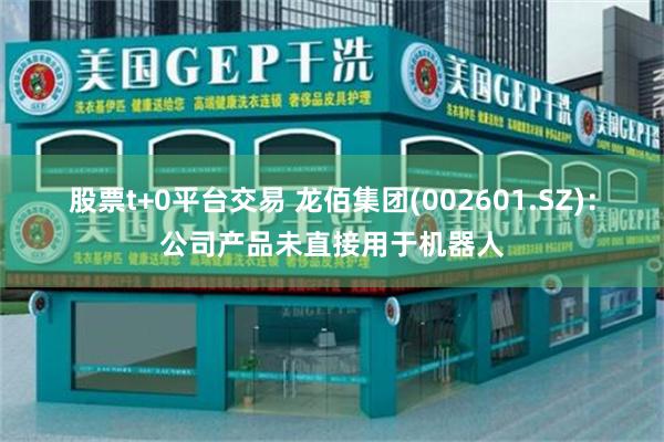 股票t+0平台交易 龙佰集团(002601.SZ)：公司产品未直接用于机器人