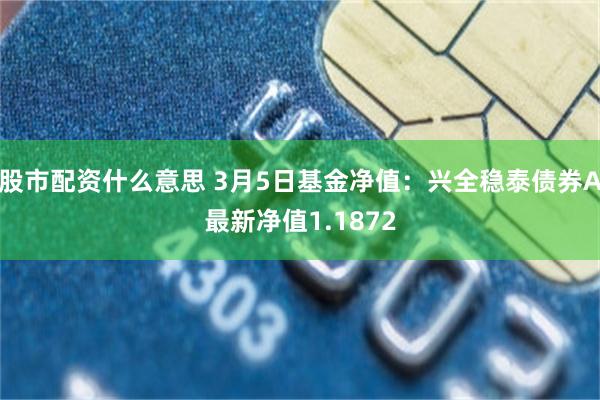 股市配资什么意思 3月5日基金净值：兴全稳泰债券A最新净值1.1872