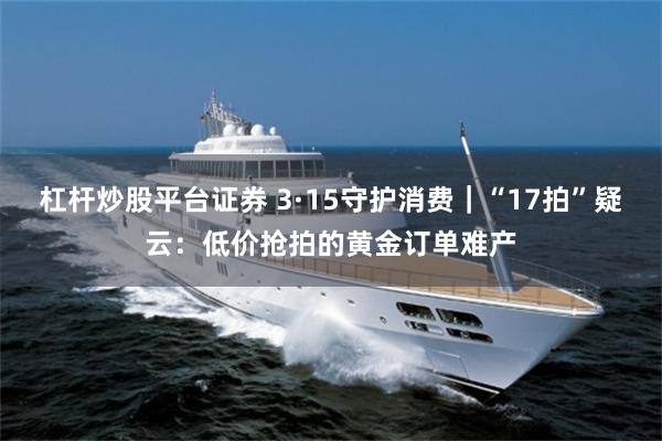 杠杆炒股平台证券 3·15守护消费｜“17拍”疑云：低价抢拍的黄金订单难产