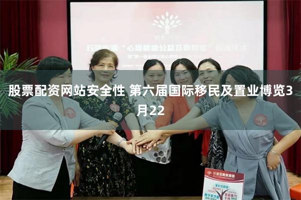 股票配资网站安全性 第六届国际移民及置业博览3月22