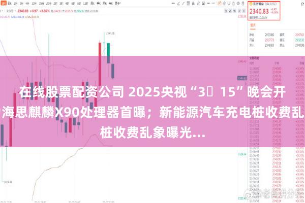 在线股票配资公司 2025央视“3・15”晚会开播；华为海思麒麟X90处理器首曝；新能源汽车充电桩收费乱象曝光...