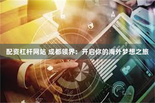 配资杠杆网站 成都领界：开启你的海外梦想之旅