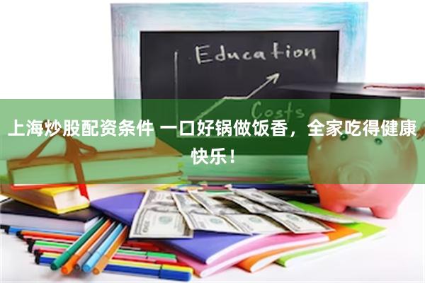上海炒股配资条件 一口好锅做饭香，全家吃得健康快乐！