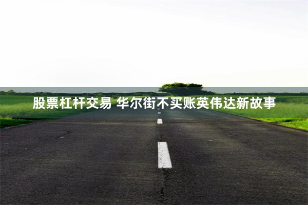 股票杠杆交易 华尔街不买账英伟达新故事