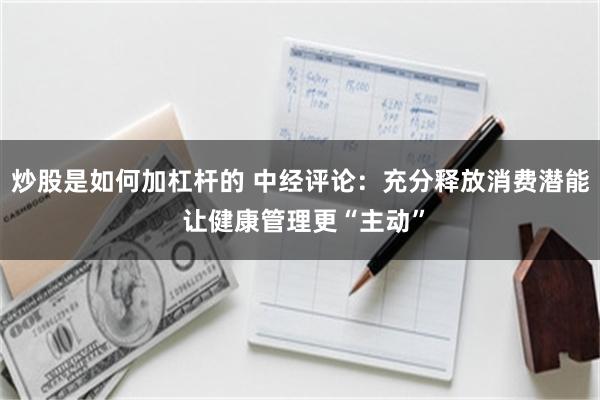 炒股是如何加杠杆的 中经评论：充分释放消费潜能 让健康管理更“主动”