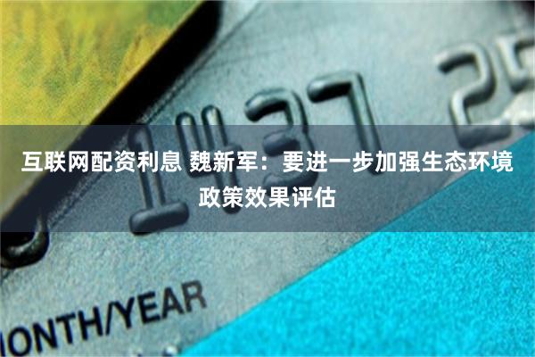 互联网配资利息 魏新军：要进一步加强生态环境政策效果评估