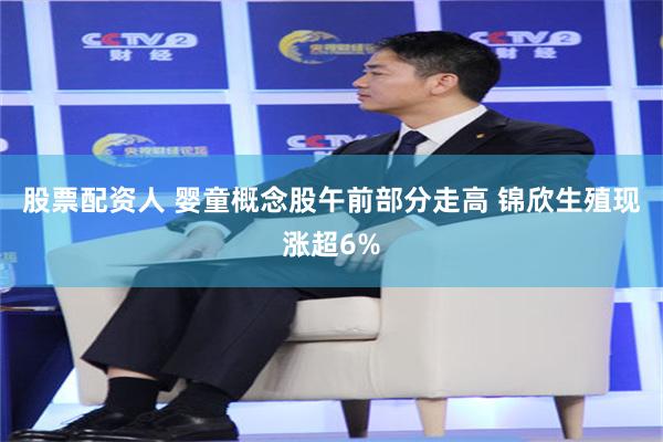 股票配资人 婴童概念股午前部分走高 锦欣生殖现涨超6%