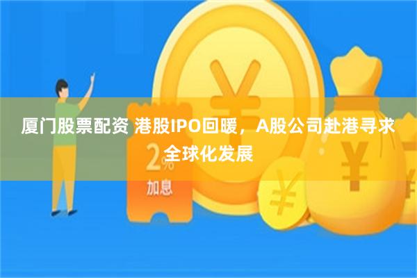 厦门股票配资 港股IPO回暖，A股公司赴港寻求全球化发展