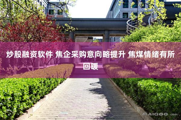 炒股融资软件 焦企采购意向略提升 焦煤情绪有所回暖