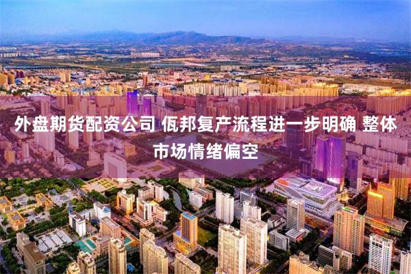 外盘期货配资公司 佤邦复产流程进一步明确 整体市场情绪偏空