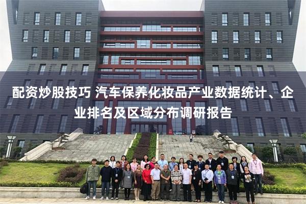 配资炒股技巧 汽车保养化妆品产业数据统计、企业排名及区域分布调研报告