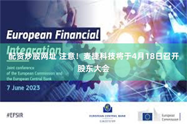 配资炒股网址 注意！麦捷科技将于4月18日召开股东大会