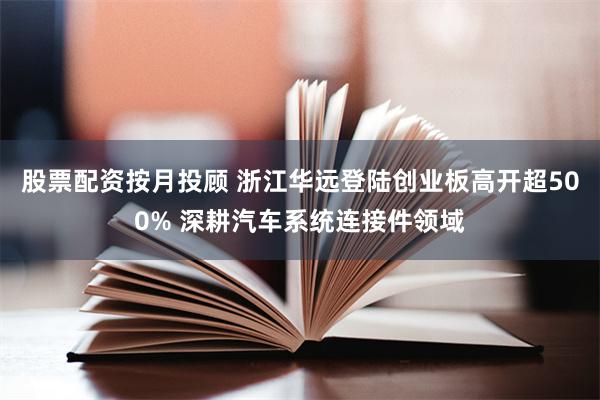 股票配资按月投顾 浙江华远登陆创业板高开超500% 深耕汽车系统连接件领域