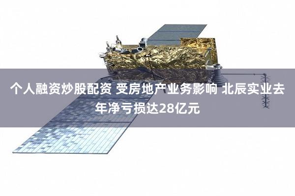 个人融资炒股配资 受房地产业务影响 北辰实业去年净亏损达28亿元