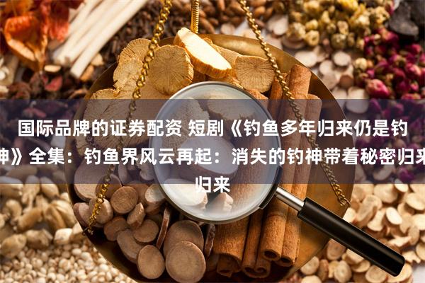 国际品牌的证券配资 短剧《钓鱼多年归来仍是钓神》全集：钓鱼界风云再起：消失的钓神带着秘密归来