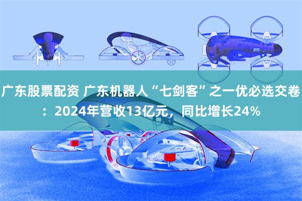 广东股票配资 广东机器人“七剑客”之一优必选交卷：2024年营收13亿元，同比增长24%