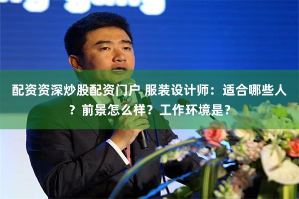 配资资深炒股配资门户 服装设计师：适合哪些人？前景怎么样？工作环境是？