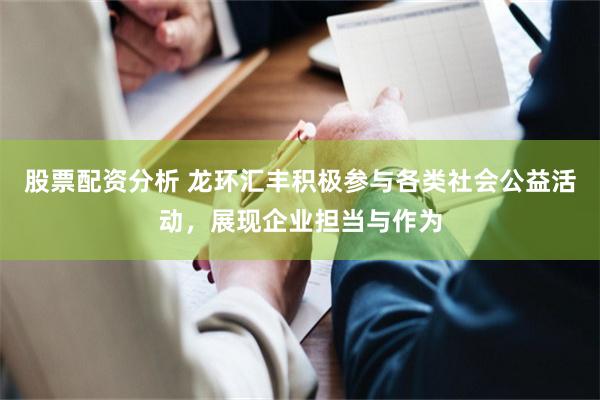 股票配资分析 龙环汇丰积极参与各类社会公益活动，展现企业担当与作为