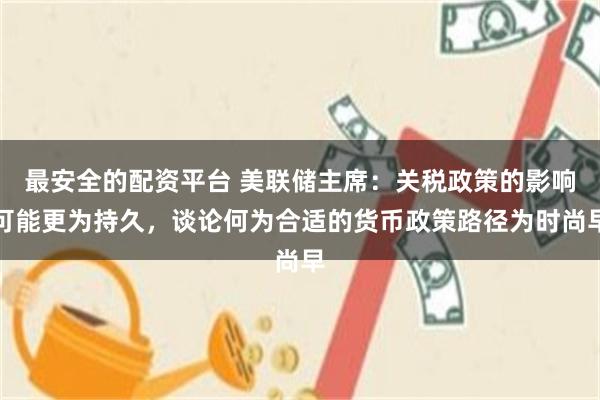 最安全的配资平台 美联储主席：关税政策的影响可能更为持久，谈论何为合适的货币政策路径为时尚早