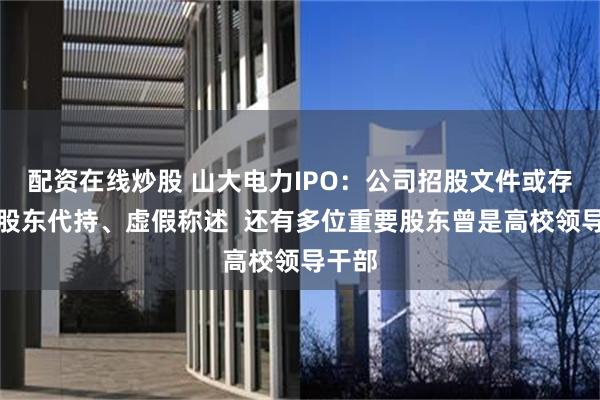 配资在线炒股 山大电力IPO：公司招股文件或存隐瞒股东代持、虚假称述  还有多位重要股东曾是高校领导干部