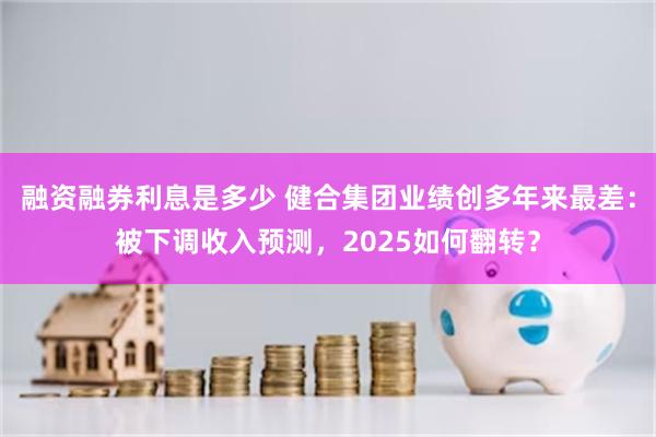 融资融券利息是多少 健合集团业绩创多年来最差：被下调收入预测，2025如何翻转？