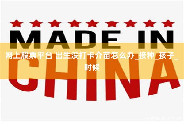 网上股票平台 出生没打卡介苗怎么办_接种_孩子_时候