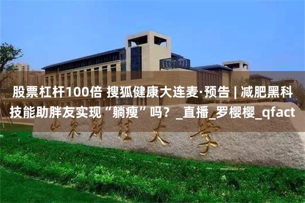 股票杠杆100倍 搜狐健康大连麦·预告 | 减肥黑科技能助胖友实现“躺瘦”吗？_直播_罗樱樱_qfact