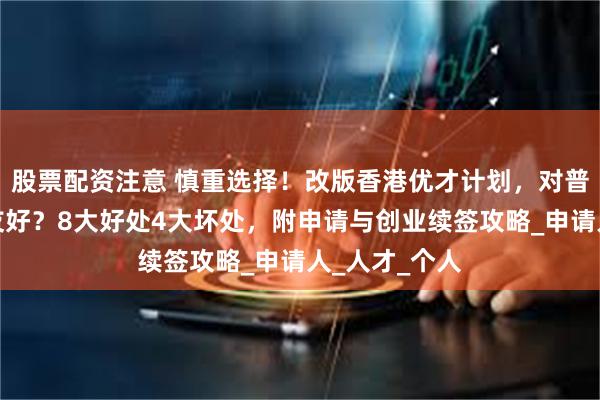 股票配资注意 慎重选择！改版香港优才计划，对普通人真的不友好？8大好处4大坏处，附申请与创业续签攻略_申请人_人才_个人
