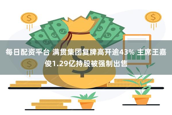 每日配资平台 满贯集团复牌高开逾43% 主席王嘉俊1.29亿持股被强制出售