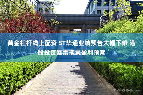 黄金杠杆线上配资 ST华通业绩预告大幅下修 港股投资暴雷拖累盈利预期