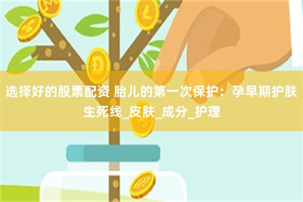 选择好的股票配资 胎儿的第一次保护：孕早期护肤生死线_皮肤_成分_护理