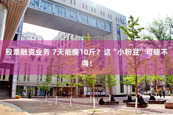 股票融资业务 7天能瘦10斤？这“小粉豆”可碰不得！