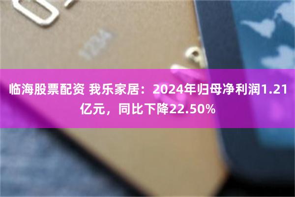 临海股票配资 我乐家居：2024年归母净利润1.21亿元，同比下降22.50%