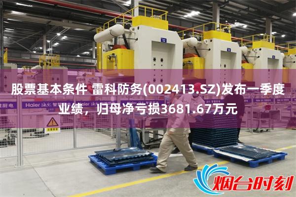 股票基本条件 雷科防务(002413.SZ)发布一季度业绩，归母净亏损3681.67万元