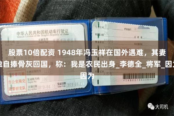 股票10倍配资 1948年冯玉祥在国外遇难，其妻独自捧骨灰回国，称：我是农民出身_李德全_将军_因为