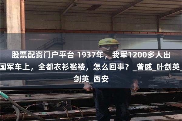股票配资门户平台 1937年，我军1200多人出现在国军车上，全都衣衫褴褛，怎么回事？_曾威_叶剑英_西安