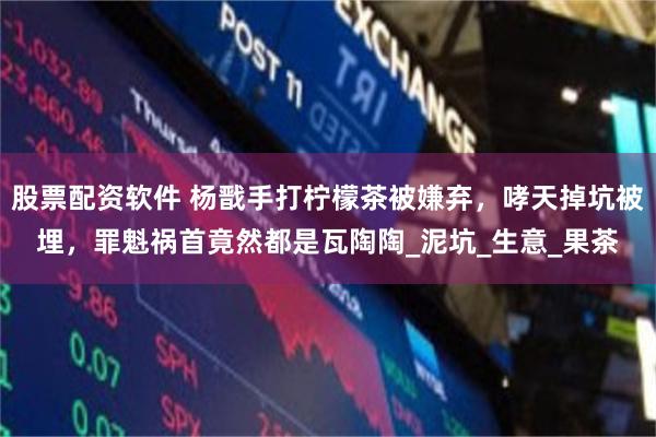股票配资软件 杨戬手打柠檬茶被嫌弃，哮天掉坑被埋，罪魁祸首竟然都是瓦陶陶_泥坑_生意_果茶