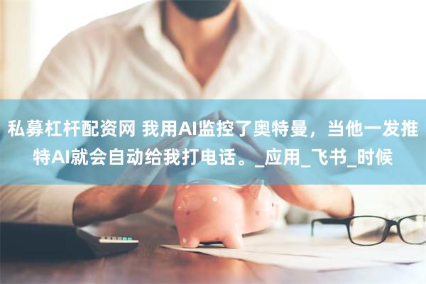 私募杠杆配资网 我用AI监控了奥特曼，当他一发推特AI就会自动给我打电话。_应用_飞书_时候