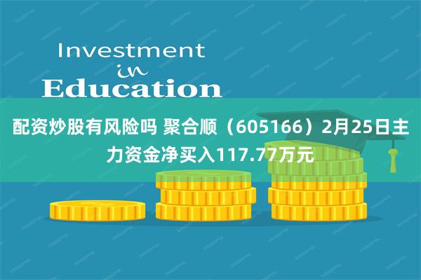配资炒股有风险吗 聚合顺（605166）2月25日主力资金净买入117.77万元