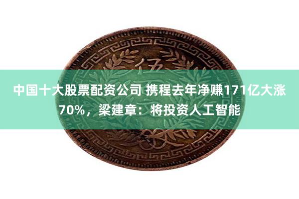 中国十大股票配资公司 携程去年净赚171亿大涨70%，梁建章：将投资人工智能