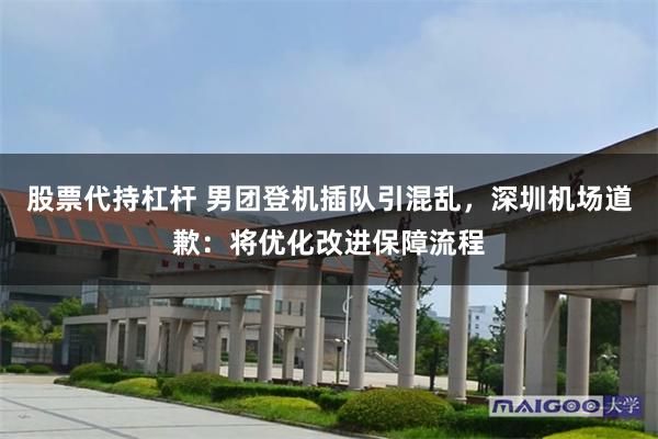 股票代持杠杆 男团登机插队引混乱，深圳机场道歉：将优化改进保障流程