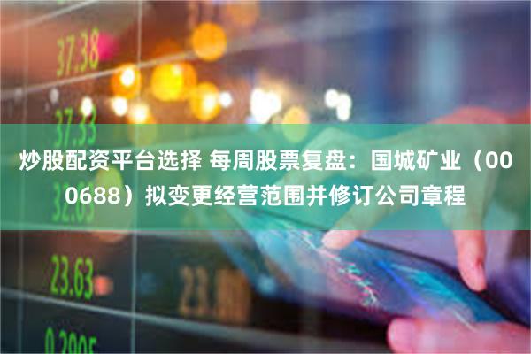 炒股配资平台选择 每周股票复盘：国城矿业（000688）拟变更经营范围并修订公司章程