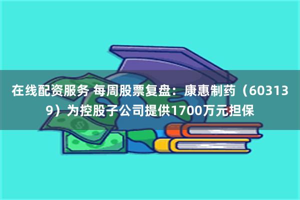 在线配资服务 每周股票复盘：康惠制药（603139）为控股子公司提供1700万元担保