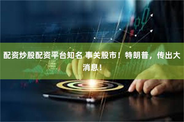 配资炒股配资平台知名 事关股市！特朗普，传出大消息！
