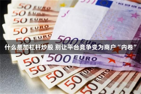 什么是加杠杆炒股 别让平台竞争变为商户“内卷”