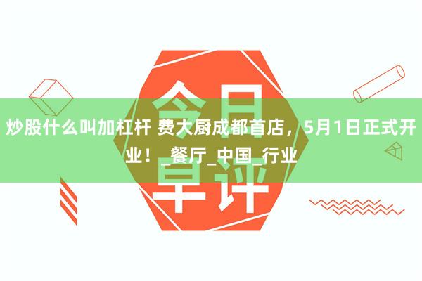 炒股什么叫加杠杆 费大厨成都首店，5月1日正式开业！_餐厅_中国_行业