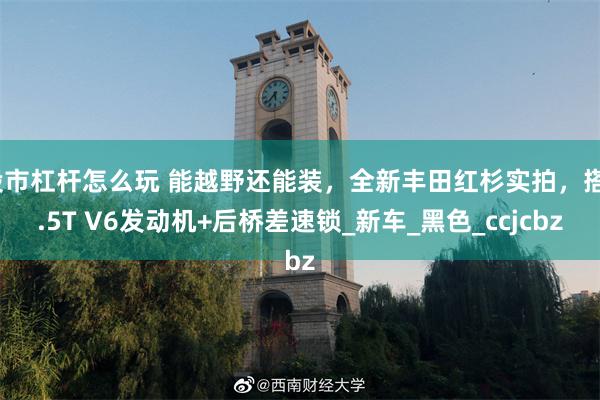 股市杠杆怎么玩 能越野还能装，全新丰田红杉实拍，搭3.5T V6发动机+后桥差速锁_新车_黑色_ccjcbz