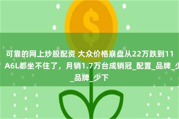 可靠的网上炒股配资 大众价格崩盘从22万跌到11万，A6L都坐不住了，月销1.7万台成销冠_配置_品牌_少下